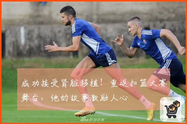 成功接受肾脏移植！重返扣篮大赛舞台，他的故事激励人心