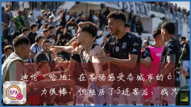 迪伦·哈珀：在客场感受各城市的魅力很棒，但经历了5连客后，我只想回家。