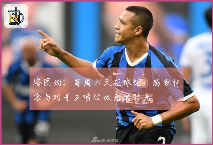 塔图姆：每周六天在球馆，感慨怀念与对手互喷垃圾话的时光
