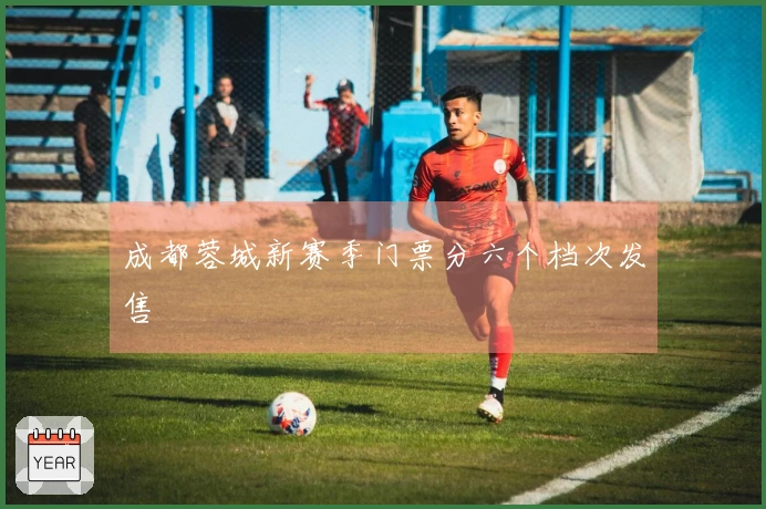 成都蓉城新赛季门票分六个档次发售