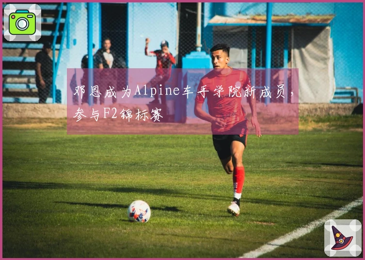 邓恩成为Alpine车手学院新成员，参与F2锦标赛