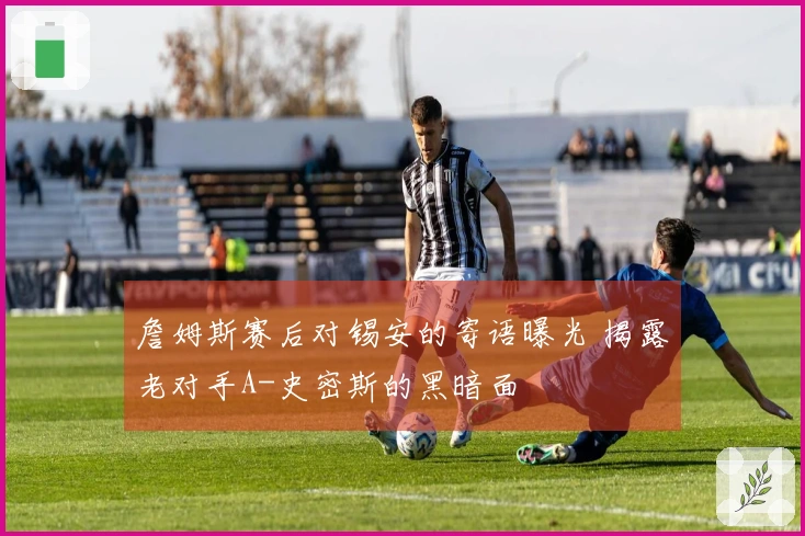 詹姆斯赛后对锡安的寄语曝光 揭露老对手A-史密斯的黑暗面