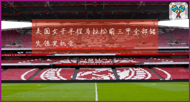 美国女子半程马拉松前三甲全部错失领奖机会