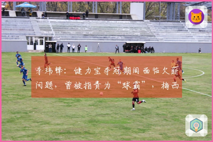 李玮锋：健力宝夺冠期间面临欠薪问题，曾被指责为“球霸”，梅西曾被提名给权健