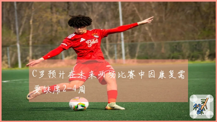 C罗预计在未来两场比赛中因康复需要缺席2-4周