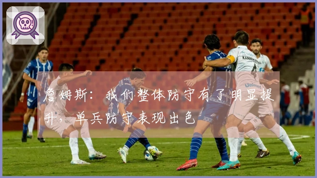 詹姆斯：我们整体防守有了明显提升，单兵防守表现出色