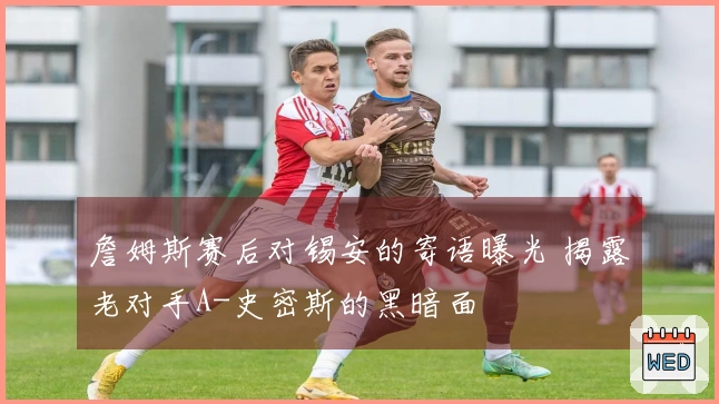 詹姆斯赛后对锡安的寄语曝光 揭露老对手A-史密斯的黑暗面