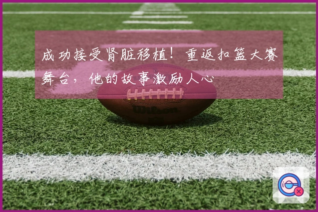 成功接受肾脏移植！重返扣篮大赛舞台，他的故事激励人心