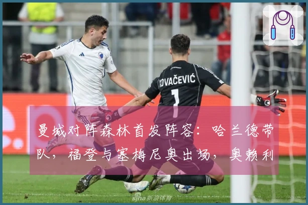 曼城对阵森林首发阵容：哈兰德带队，福登与塞梅尼奥出场，奥赖利缺席