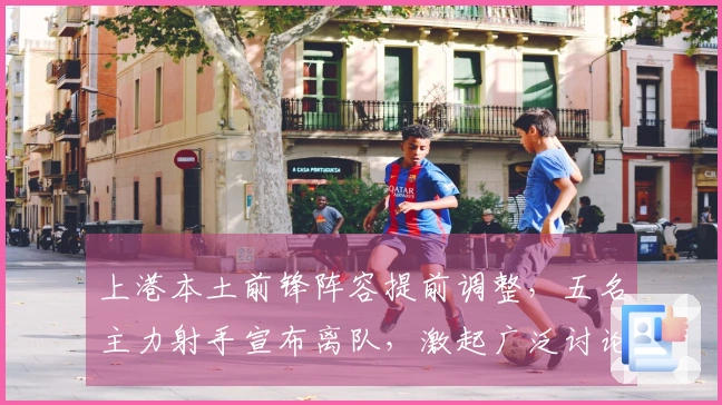上港本土前锋阵容提前调整，五名主力射手宣布离队，激起广泛讨论