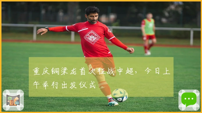 重庆铜梁龙首次征战中超，今日上午举行出发仪式