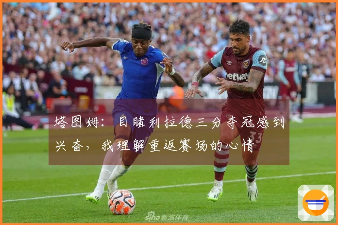 塔图姆：目睹利拉德三分夺冠感到兴奋，我理解重返赛场的心情