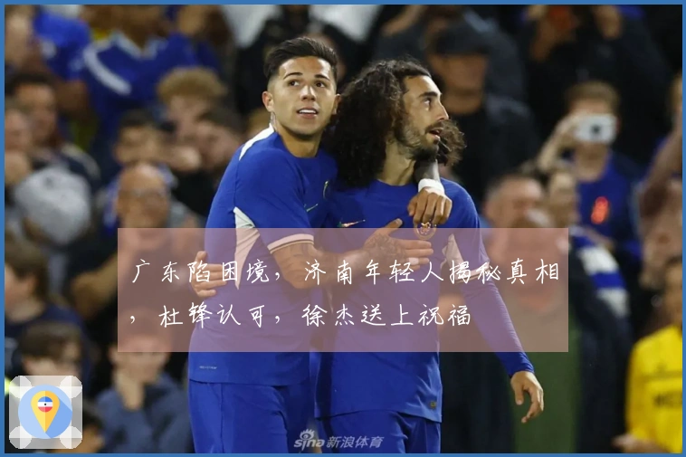 广东陷困境，济南年轻人揭秘真相，杜锋认可，徐杰送上祝福