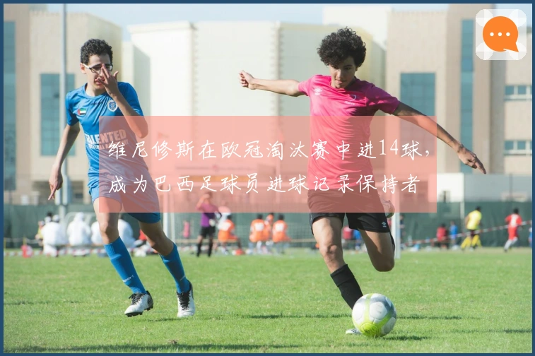 维尼修斯在欧冠淘汰赛中进14球，成为巴西足球员进球记录保持者