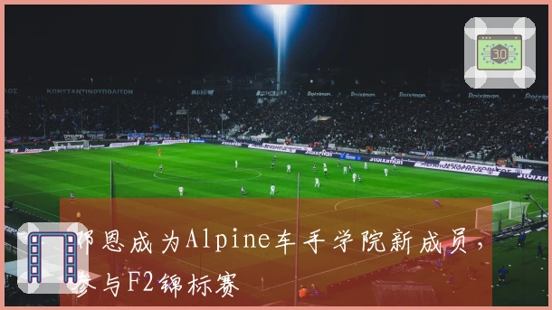 邓恩成为Alpine车手学院新成员，参与F2锦标赛