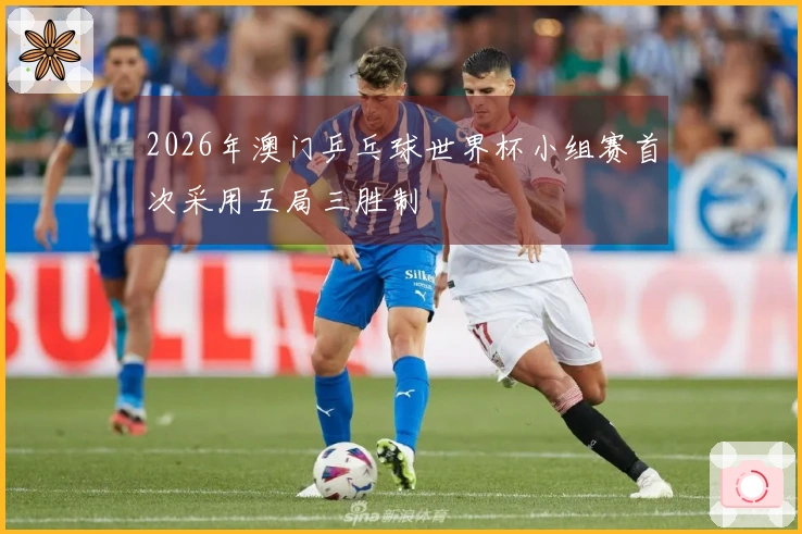 2026年澳门乒乓球世界杯小组赛首次采用五局三胜制
